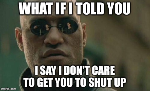 Matrix Morpheus | WHAT IF I TOLD YOU; I SAY I DON'T CARE TO GET YOU TO SHUT UP | image tagged in memes,matrix morpheus | made w/ Imgflip meme maker