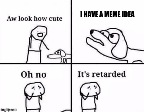 Oh no, it's retarded (template) | I HAVE A MEME IDEA | image tagged in oh no it's retarded (template) | made w/ Imgflip meme maker