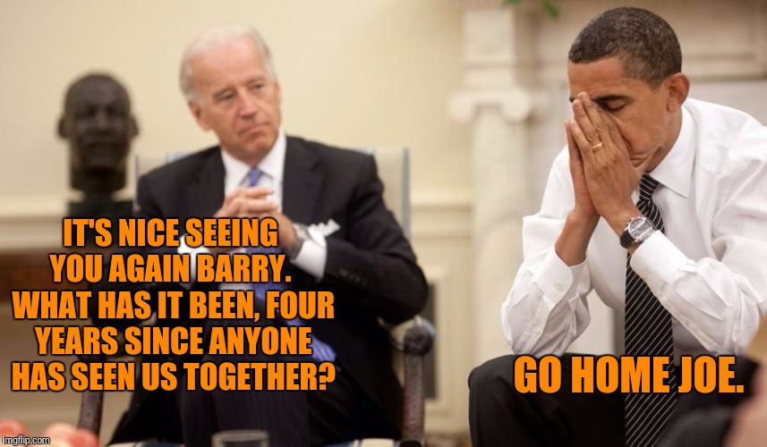 Can anyone say that there are any pictures of them since the last election? | IT'S NICE SEEING YOU AGAIN BARRY.  WHAT HAS IT BEEN, FOUR YEARS SINCE ANYONE HAS SEEN US TOGETHER? GO HOME JOE. | image tagged in biden obama,2012,joe biden,barack obama | made w/ Imgflip meme maker