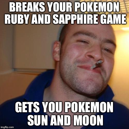 Good Guy Greg | BREAKS YOUR POKEMON RUBY AND SAPPHIRE GAME; GETS YOU POKEMON SUN AND MOON | image tagged in memes,good guy greg | made w/ Imgflip meme maker