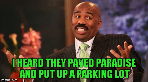 Steve Harvey Meme | I HEARD THEY PAVED PARADISE AND PUT UP A PARKING LOT | image tagged in memes,steve harvey | made w/ Imgflip meme maker