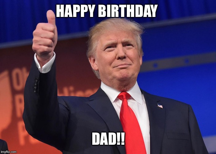 donald trump | HAPPY BIRTHDAY; DAD!! | image tagged in donald trump | made w/ Imgflip meme maker