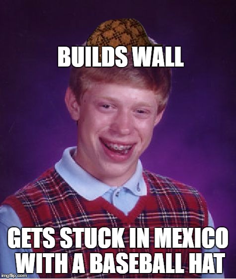 Bad Luck Brian Meme | BUILDS WALL; GETS STUCK IN MEXICO WITH A BASEBALL HAT | image tagged in memes,bad luck brian,scumbag | made w/ Imgflip meme maker