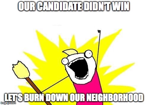 X All The Y | OUR CANDIDATE DIDN'T WIN; LET'S BURN DOWN OUR NEIGHBORHOOD | image tagged in memes,x all the y | made w/ Imgflip meme maker