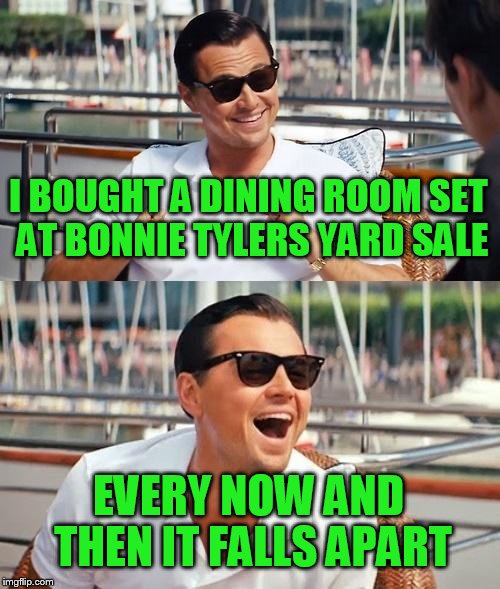 Leonardo Dicaprio Wolf Of Wall Street | I BOUGHT A DINING ROOM SET AT BONNIE TYLERS YARD SALE; EVERY NOW AND THEN IT FALLS APART | image tagged in memes,leonardo dicaprio wolf of wall street | made w/ Imgflip meme maker