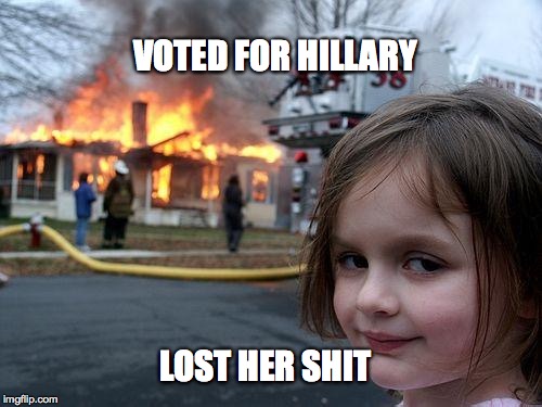 Disaster Girl Meme | VOTED FOR HILLARY; LOST HER SHIT | image tagged in memes,disaster girl | made w/ Imgflip meme maker
