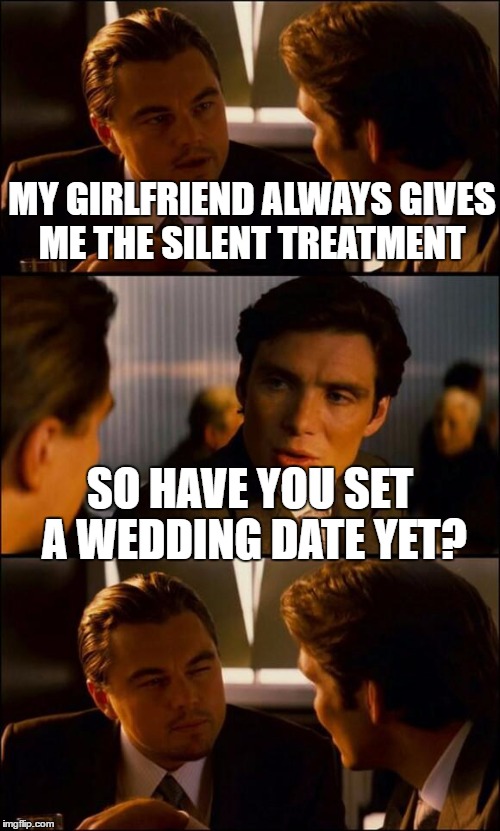 Di Caprio Inception | MY GIRLFRIEND ALWAYS GIVES ME THE SILENT TREATMENT; SO HAVE YOU SET A WEDDING DATE YET? | image tagged in di caprio inception | made w/ Imgflip meme maker