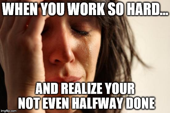 First World Problems Meme | WHEN YOU WORK SO HARD... AND REALIZE YOUR NOT EVEN HALFWAY DONE | image tagged in memes,first world problems | made w/ Imgflip meme maker