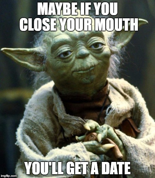 Star Wars Yoda Meme | MAYBE IF YOU CLOSE YOUR MOUTH; YOU'LL GET A DATE | image tagged in memes,star wars yoda | made w/ Imgflip meme maker