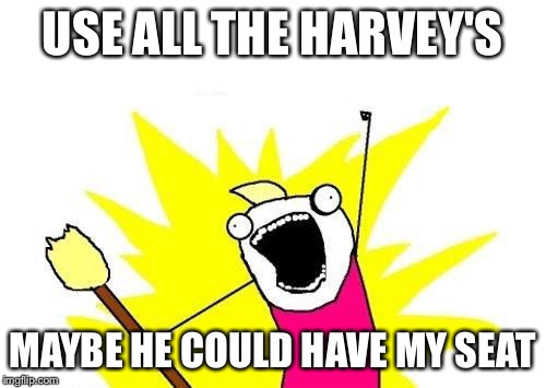 X All The Y Meme | USE ALL THE HARVEY'S MAYBE HE COULD HAVE MY SEAT | image tagged in memes,x all the y | made w/ Imgflip meme maker