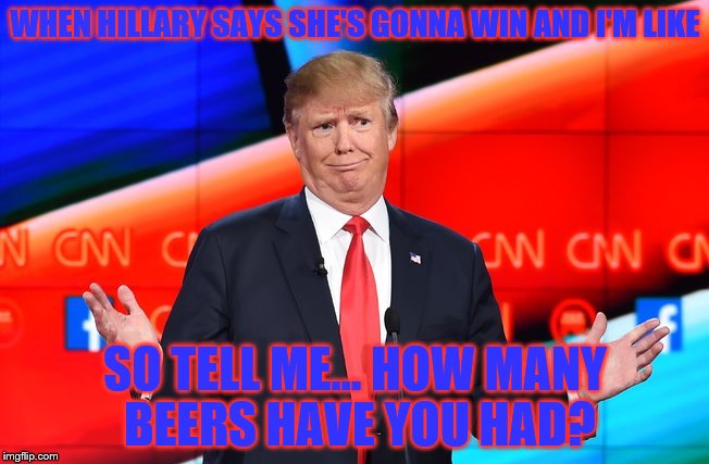 Donald Trump Confused | WHEN HILLARY SAYS SHE'S GONNA WIN AND I'M LIKE; SO TELL ME... HOW MANY BEERS HAVE YOU HAD? | image tagged in donald trump confused | made w/ Imgflip meme maker