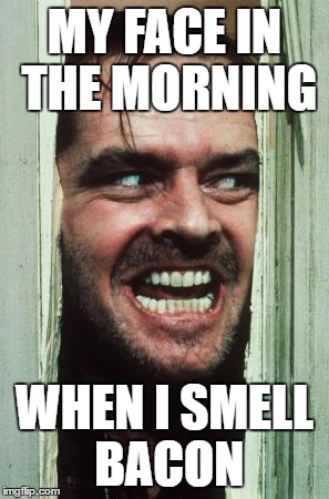 Here's Johnny | MY FACE IN THE MORNING; WHEN I SMELL BACON | image tagged in memes,heres johnny | made w/ Imgflip meme maker
