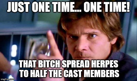 JUST ONE TIME... ONE TIME! THAT B**CH SPREAD HERPES TO HALF THE CAST MEMBERS | made w/ Imgflip meme maker