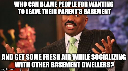 Steve Harvey Meme | WHO CAN BLAME PEOPLE FOR WANTING TO LEAVE THEIR PARENT'S BASEMENT AND GET SOME FRESH AIR WHILE SOCIALIZING WITH OTHER BASEMENT DWELLERS? | image tagged in memes,steve harvey | made w/ Imgflip meme maker