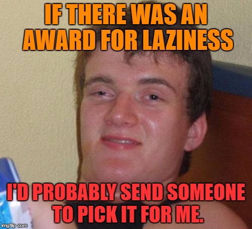 10 Guy Meme | IF THERE WAS AN AWARD FOR LAZINESS; I'D PROBABLY SEND SOMEONE TO PICK IT FOR ME. | image tagged in memes,10 guy | made w/ Imgflip meme maker