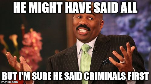 Steve Harvey Meme | HE MIGHT HAVE SAID ALL BUT I'M SURE HE SAID CRIMINALS FIRST | image tagged in memes,steve harvey | made w/ Imgflip meme maker
