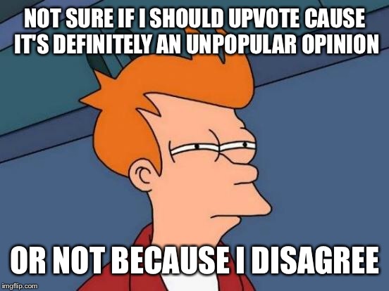 Futurama Fry Meme | NOT SURE IF I SHOULD UPVOTE CAUSE IT'S DEFINITELY AN UNPOPULAR OPINION OR NOT BECAUSE I DISAGREE | image tagged in memes,futurama fry | made w/ Imgflip meme maker