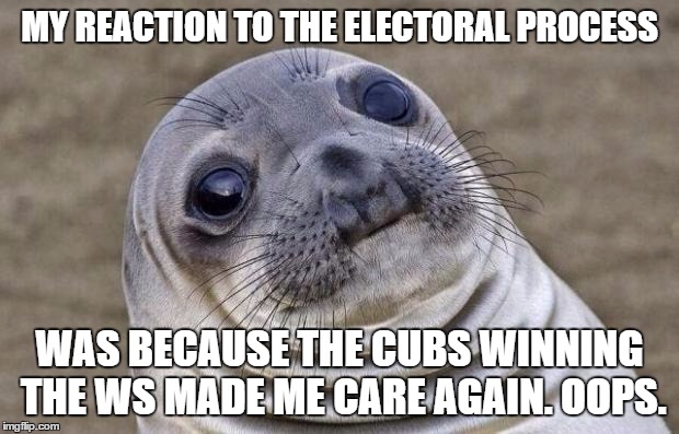 care again | MY REACTION TO THE ELECTORAL PROCESS; WAS BECAUSE THE CUBS WINNING THE WS MADE ME CARE AGAIN. OOPS. | image tagged in memes,awkward moment sealion,chicago cubs,world series,election 2016 | made w/ Imgflip meme maker