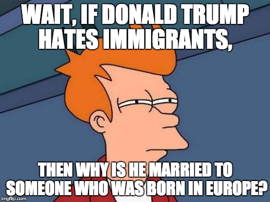 Futurama Fry Meme | WAIT, IF DONALD TRUMP HATES IMMIGRANTS, THEN WHY IS HE MARRIED TO SOMEONE WHO WAS BORN IN EUROPE? | image tagged in memes,futurama fry | made w/ Imgflip meme maker