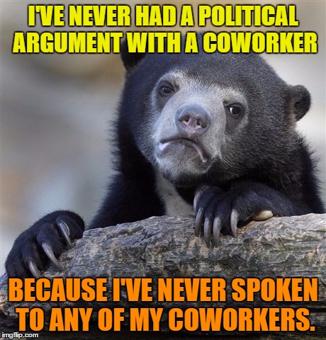 Confession Bear Meme | I'VE NEVER HAD A POLITICAL ARGUMENT WITH A COWORKER; BECAUSE I'VE NEVER SPOKEN TO ANY OF MY COWORKERS. | image tagged in memes,confession bear | made w/ Imgflip meme maker