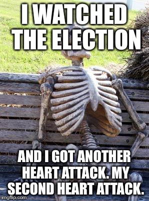 Waiting Skeleton |  I WATCHED THE ELECTION; AND I GOT ANOTHER HEART ATTACK. MY SECOND HEART ATTACK. | image tagged in memes,waiting skeleton | made w/ Imgflip meme maker