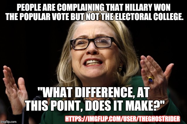 Hillaryous | PEOPLE ARE COMPLAINING THAT HILLARY WON THE POPULAR VOTE BUT NOT THE ELECTORAL COLLEGE. "WHAT DIFFERENCE, AT THIS POINT, DOES IT MAKE?"; HTTPS://IMGFLIP.COM/USER/THEGHOSTRIDER | image tagged in hillary clinton benghazi hearing,election 2016,hillary what difference does it make,electoral college | made w/ Imgflip meme maker