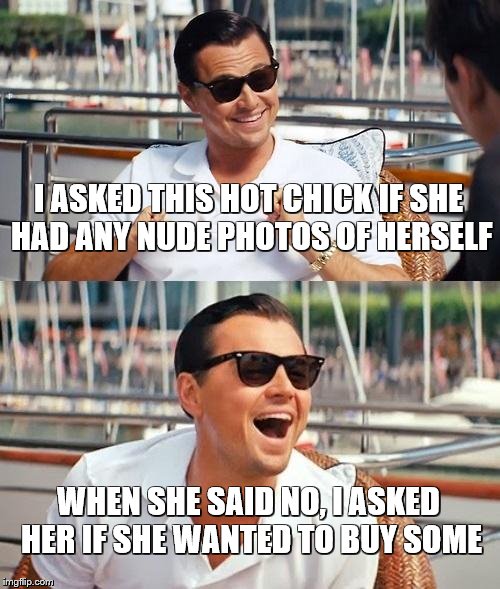 Leonardo Dicaprio Wolf Of Wall Street | I ASKED THIS HOT CHICK IF SHE HAD ANY NUDE PHOTOS OF HERSELF; WHEN SHE SAID NO, I ASKED HER IF SHE WANTED TO BUY SOME | image tagged in memes,leonardo dicaprio wolf of wall street | made w/ Imgflip meme maker