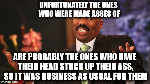 Steve Harvey Meme | UNFORTUNATELY THE ONES WHO WERE MADE ASSES OF ARE PROBABLY THE ONES WHO HAVE THEIR HEAD STUCK UP THEIR ASS, SO IT WAS BUSINESS AS USUAL FOR  | image tagged in memes,steve harvey | made w/ Imgflip meme maker