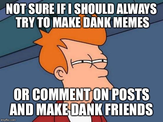 Cause sometimes it's hard come up with the dank  | NOT SURE IF I SHOULD ALWAYS TRY TO MAKE DANK MEMES; OR COMMENT ON POSTS AND MAKE DANK FRIENDS | image tagged in memes,futurama fry,dank,friends | made w/ Imgflip meme maker