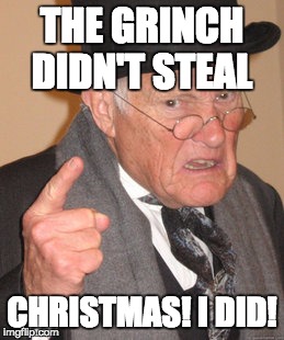 Back In My Day Meme | THE GRINCH DIDN'T STEAL; CHRISTMAS! I DID! | image tagged in memes,back in my day | made w/ Imgflip meme maker