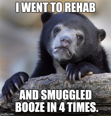 I guess that's how I got in here in the first place | I WENT TO REHAB; AND SMUGGLED BOOZE IN 4 TIMES. | image tagged in memes,confession bear | made w/ Imgflip meme maker