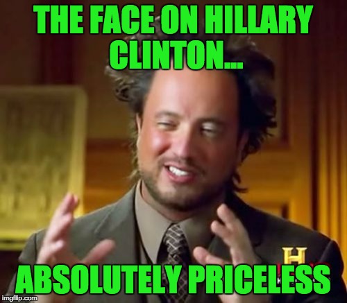 Ancient Aliens Meme | THE FACE ON HILLARY CLINTON... ABSOLUTELY PRICELESS | image tagged in memes,ancient aliens | made w/ Imgflip meme maker