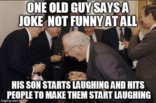 Laughing Men In Suits Meme | ONE OLD GUY SAYS A JOKE  NOT FUNNY AT ALL; HIS SON STARTS LAUGHING AND HITS PEOPLE TO MAKE THEM START LAUGHING | image tagged in memes,laughing men in suits | made w/ Imgflip meme maker