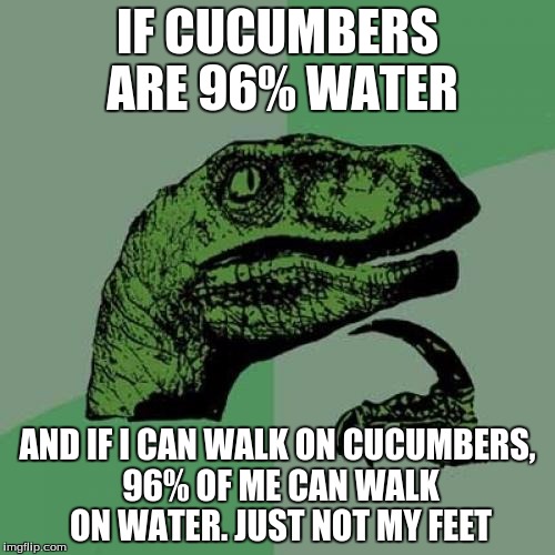 Philosoraptor | IF CUCUMBERS ARE 96% WATER; AND IF I CAN WALK ON CUCUMBERS, 96% OF ME CAN WALK ON WATER. JUST NOT MY FEET | image tagged in memes,philosoraptor | made w/ Imgflip meme maker