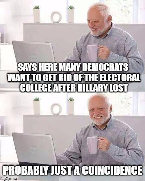 Hide the Pain Harold | SAYS HERE MANY DEMOCRATS WANT TO GET RID OF THE ELECTORAL COLLEGE AFTER HILLARY LOST; PROBABLY JUST A COINCIDENCE | image tagged in memes,hide the pain harold | made w/ Imgflip meme maker