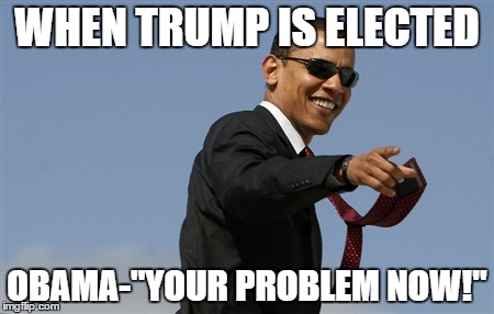 Cool Obama | WHEN TRUMP IS ELECTED; OBAMA-"YOUR PROBLEM NOW!" | image tagged in memes,cool obama | made w/ Imgflip meme maker