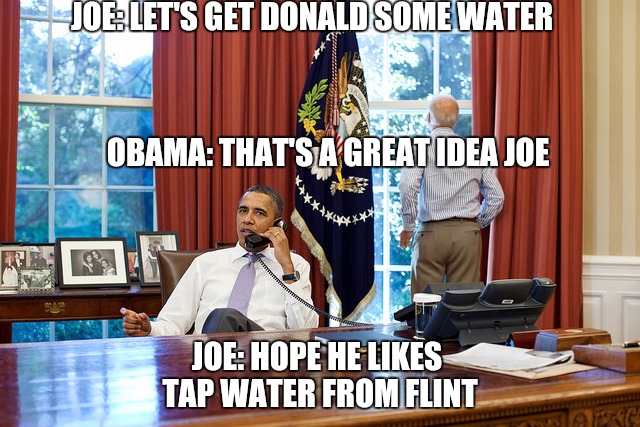 Barack and Joe | JOE: LET'S GET DONALD SOME WATER; OBAMA: THAT'S A GREAT IDEA JOE; JOE: HOPE HE LIKES TAP WATER FROM FLINT | image tagged in barack and joe | made w/ Imgflip meme maker