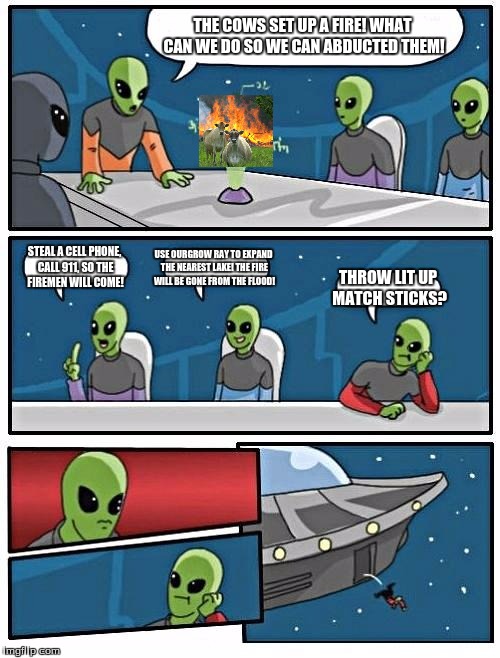 Alien Meeting Suggestion | THE COWS SET UP A FIRE! WHAT CAN WE DO SO WE CAN ABDUCTED THEM! STEAL A CELL PHONE, CALL 911, SO THE FIREMEN WILL COME! USE OURGROW RAY TO EXPAND THE NEAREST LAKE! THE FIRE WILL BE GONE FROM THE FLOOD! THROW LIT UP MATCH STICKS? | image tagged in memes,alien meeting suggestion | made w/ Imgflip meme maker