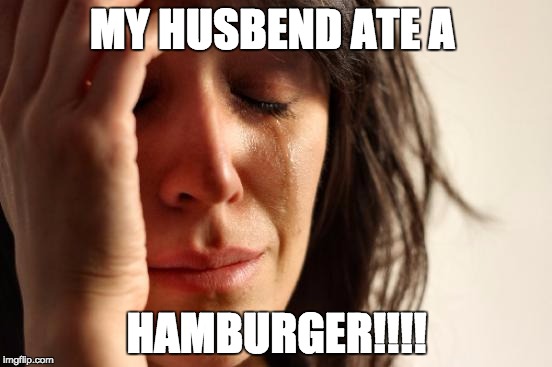 First World Problems | MY HUSBEND ATE A; HAMBURGER!!!! | image tagged in memes,first world problems | made w/ Imgflip meme maker