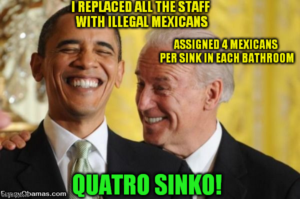 White House Pranks | I REPLACED ALL THE STAFF WITH ILLEGAL MEXICANS; ASSIGNED 4 MEXICANS PER SINK IN EACH BATHROOM; QUATRO SINKO! | image tagged in obama,joe biden,funny | made w/ Imgflip meme maker