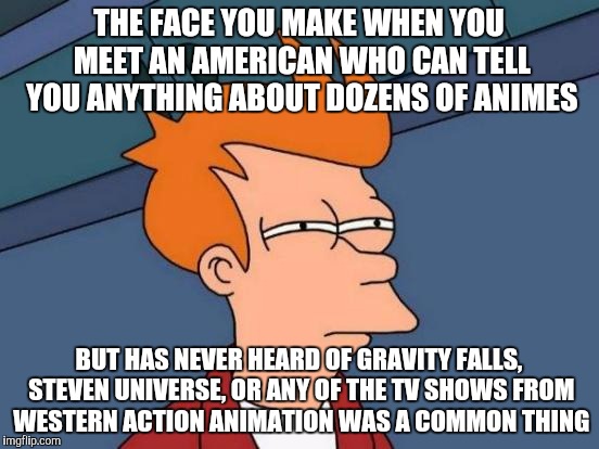 Futurama Fry Meme | THE FACE YOU MAKE WHEN YOU MEET AN AMERICAN WHO CAN TELL YOU ANYTHING ABOUT DOZENS OF ANIMES; BUT HAS NEVER HEARD OF GRAVITY FALLS, STEVEN UNIVERSE, OR ANY OF THE TV SHOWS FROM WESTERN ACTION ANIMATION WAS A COMMON THING | image tagged in memes,futurama fry,the face you make when,anime vs western cartoons | made w/ Imgflip meme maker
