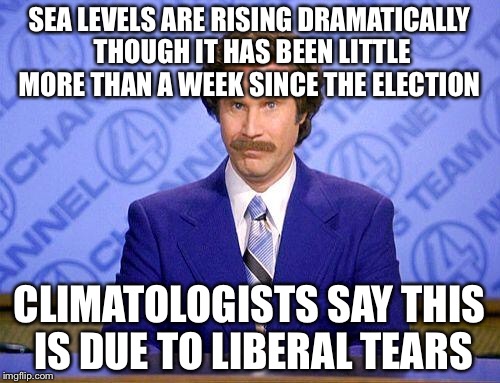 And already sea levels are rising | SEA LEVELS ARE RISING DRAMATICALLY THOUGH IT HAS BEEN LITTLE MORE THAN A WEEK SINCE THE ELECTION; CLIMATOLOGISTS SAY THIS IS DUE TO LIBERAL TEARS | image tagged in anchorman news update,election 2016,memes | made w/ Imgflip meme maker
