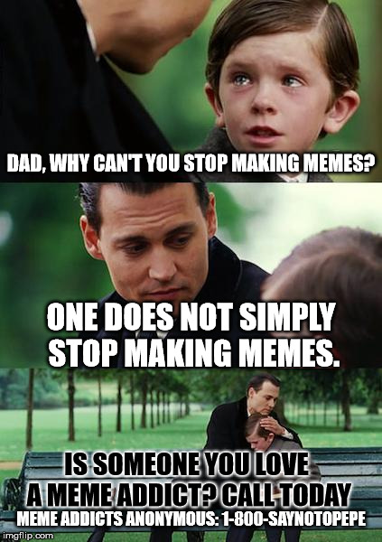 Finding Neverland | DAD, WHY CAN'T YOU STOP MAKING MEMES? ONE DOES NOT SIMPLY STOP MAKING MEMES. IS SOMEONE YOU LOVE A MEME ADDICT? CALL TODAY; MEME ADDICTS ANONYMOUS: 1-800-SAYNOTOPEPE | image tagged in memes,finding neverland | made w/ Imgflip meme maker