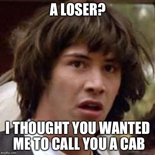 Conspiracy Keanu Meme | A LOSER? I THOUGHT YOU WANTED ME TO CALL YOU A CAB | image tagged in memes,conspiracy keanu | made w/ Imgflip meme maker