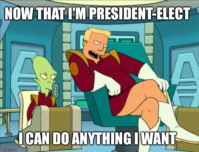 Zap for president | NOW THAT I'M PRESIDENT-ELECT; I CAN DO ANYTHING I WANT | image tagged in donald trump,zapp branigan,funny memes,futurama,political meme,trump protestors | made w/ Imgflip meme maker