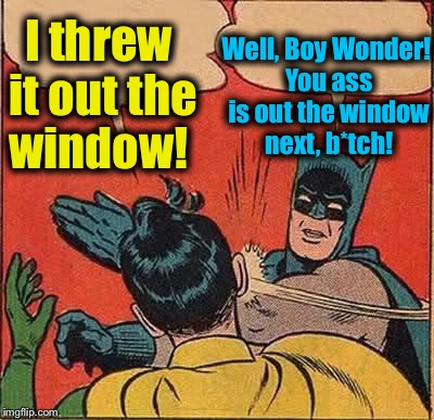 Batman Slapping Robin Meme | I threw it out the window! Well, Boy Wonder! You ass is out the window next, b*tch! | image tagged in memes,batman slapping robin | made w/ Imgflip meme maker