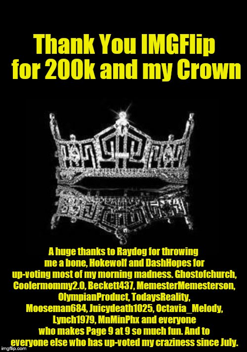 I may not be the King, but I would be a pauper without you guys and gals | Thank You IMGFlip for 200k and my Crown; A huge thanks to Raydog for throwing me a bone, Hokewolf and DashHopes for up-voting most of my morning madness. Ghostofchurch, Coolermommy2.0, Beckett437, MemesterMemesterson, OlympianProduct, TodaysReality, Mooseman684, Juicydeath1025, Octavia_Melody, Lynch1979, MnMinPhx and everyone who makes Page 9 at 9 so much fun. And to everyone else who has up-voted my craziness since July. | image tagged in crown,thank you | made w/ Imgflip meme maker