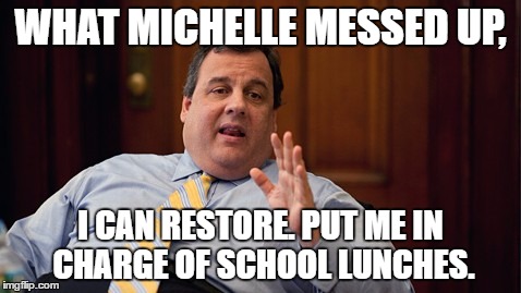 Rollin with Christie | WHAT MICHELLE MESSED UP, I CAN RESTORE. PUT ME IN CHARGE OF SCHOOL LUNCHES. | image tagged in chris christie,school committee,school meme,political meme | made w/ Imgflip meme maker