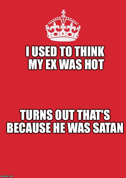 Keep Calm And Carry On Red Meme | I USED TO THINK MY EX WAS HOT; TURNS OUT THAT'S BECAUSE HE WAS SATAN | image tagged in memes,keep calm and carry on red | made w/ Imgflip meme maker