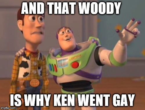 X, X Everywhere Meme | AND THAT WOODY IS WHY KEN WENT GAY | image tagged in memes,x x everywhere | made w/ Imgflip meme maker